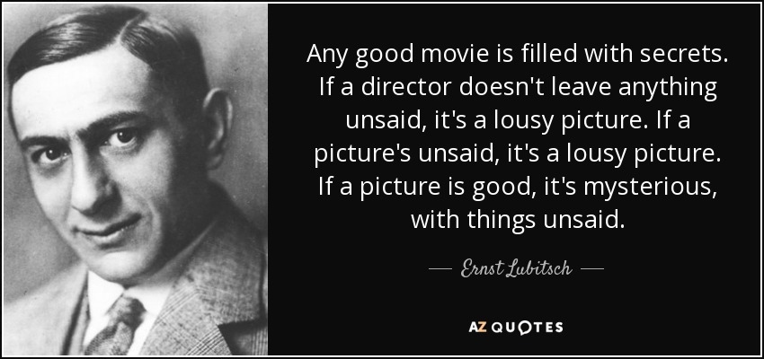 Any good movie is filled with secrets. If a director doesn't leave anything unsaid, it's a lousy picture. If a picture's unsaid, it's a lousy picture. If a picture is good, it's mysterious, with things unsaid. - Ernst Lubitsch