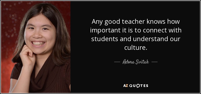 Any good teacher knows how important it is to connect with students and understand our culture. - Adora Svitak