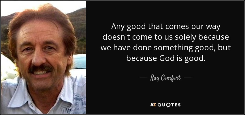 Any good that comes our way doesn't come to us solely because we have done something good, but because God is good. - Ray Comfort