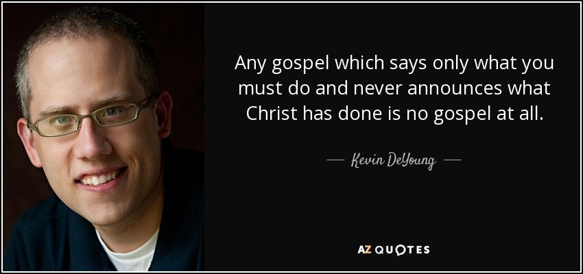 Any gospel which says only what you must do and never announces what Christ has done is no gospel at all. - Kevin DeYoung