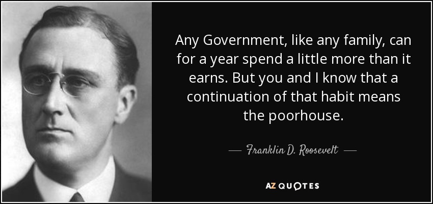 Any Government, like any family, can for a year spend a little more than it earns. But you and I know that a continuation of that habit means the poorhouse. - Franklin D. Roosevelt