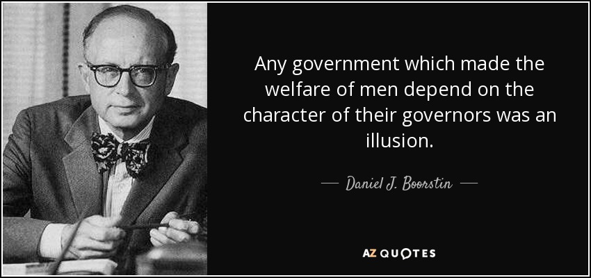 Any government which made the welfare of men depend on the character of their governors was an illusion. - Daniel J. Boorstin