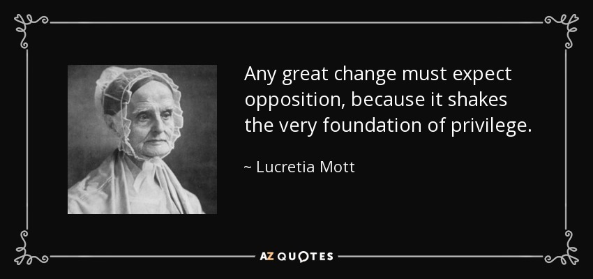 Any great change must expect opposition, because it shakes the very foundation of privilege. - Lucretia Mott