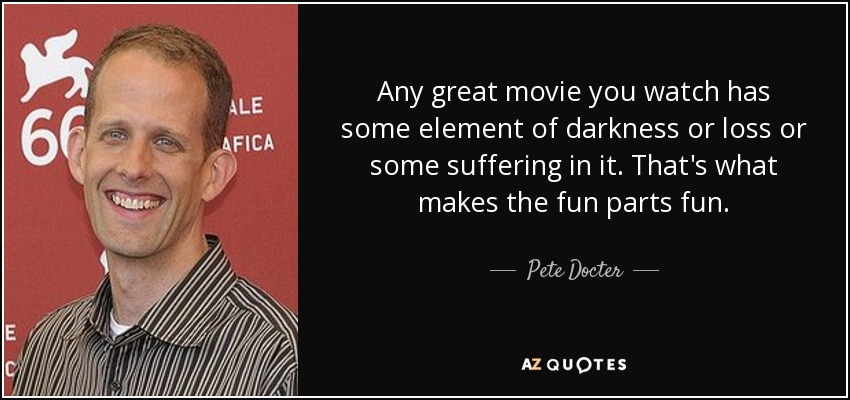 Any great movie you watch has some element of darkness or loss or some suffering in it. That's what makes the fun parts fun. - Pete Docter