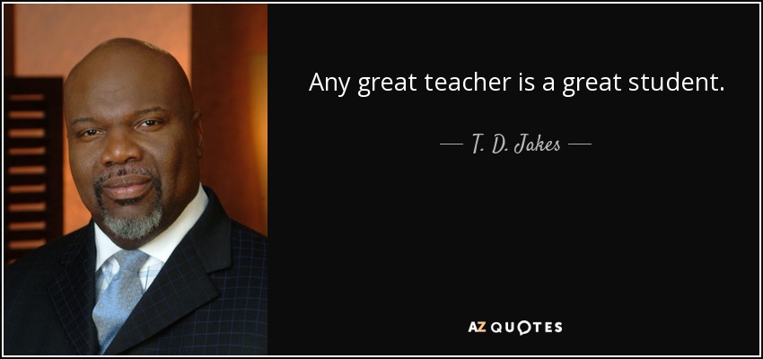 Any great teacher is a great student. - T. D. Jakes