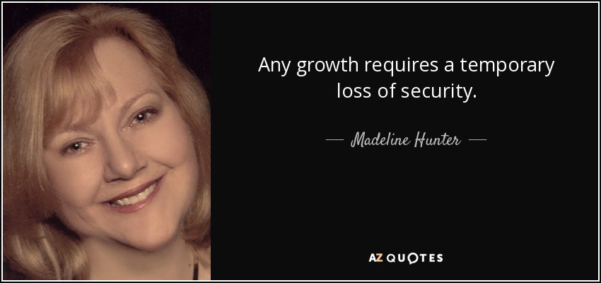 Any growth requires a temporary loss of security. - Madeline Hunter