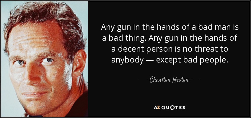 Any gun in the hands of a bad man is a bad thing. Any gun in the hands of a decent person is no threat to anybody — except bad people. - Charlton Heston
