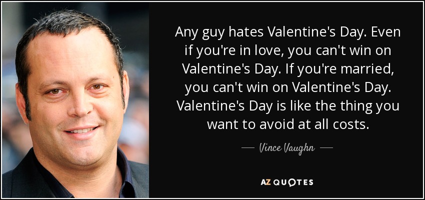 Any guy hates Valentine's Day. Even if you're in love, you can't win on Valentine's Day. If you're married, you can't win on Valentine's Day. Valentine's Day is like the thing you want to avoid at all costs. - Vince Vaughn