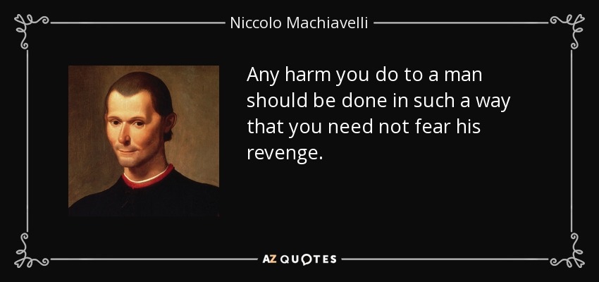 Any harm you do to a man should be done in such a way that you need not fear his revenge. - Niccolo Machiavelli