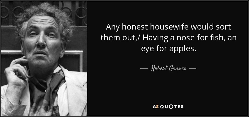 Any honest housewife would sort them out,/ Having a nose for fish, an eye for apples. - Robert Graves