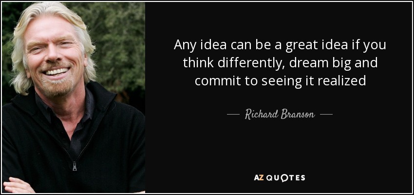 Any idea can be a great idea if you think differently, dream big and commit to seeing it realized - Richard Branson