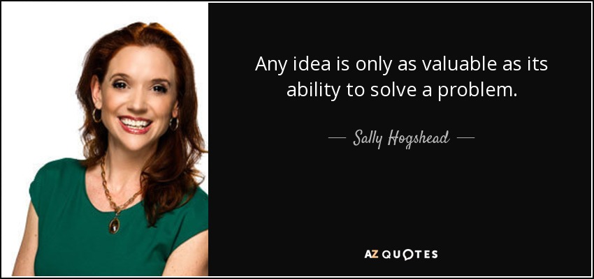 Any idea is only as valuable as its ability to solve a problem. - Sally Hogshead