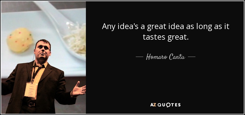 Any idea's a great idea as long as it tastes great. - Homaro Cantu