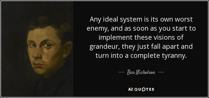 Any ideal system is its own worst enemy, and as soon as you start to implement these visions of grandeur, they just fall apart and turn into a complete tyranny. - Ben Nicholson