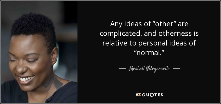 Any ideas of “other” are complicated, and otherness is relative to personal ideas of “normal.” - Meshell Ndegeocello