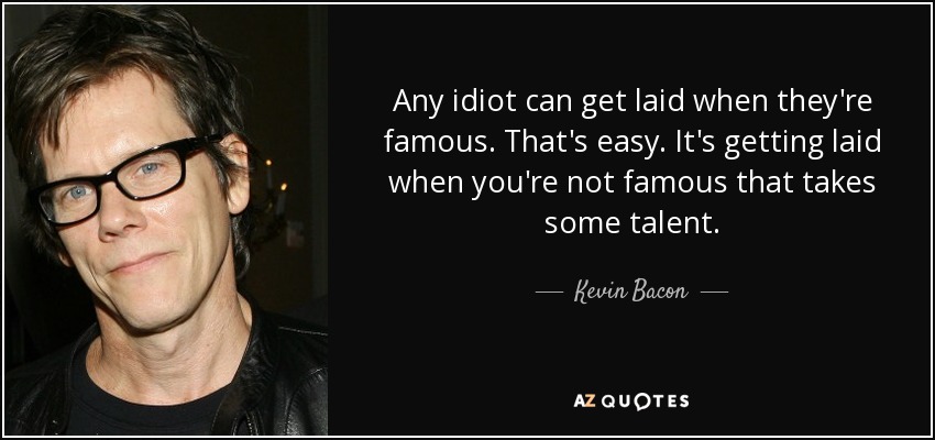 Any idiot can get laid when they're famous. That's easy. It's getting laid when you're not famous that takes some talent. - Kevin Bacon