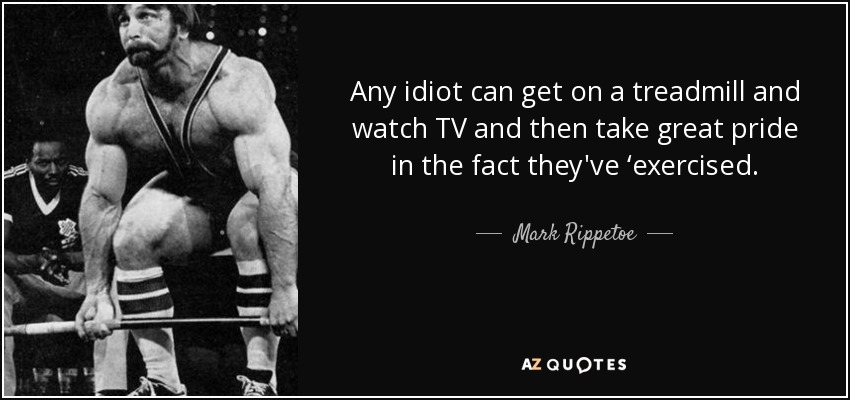 Any idiot can get on a treadmill and watch TV and then take great pride in the fact they've ‘exercised. - Mark Rippetoe