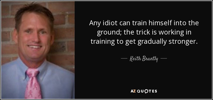 Any idiot can train himself into the ground; the trick is working in training to get gradually stronger. - Keith Brantly