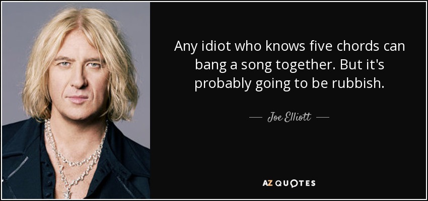 Any idiot who knows five chords can bang a song together. But it's probably going to be rubbish. - Joe Elliott