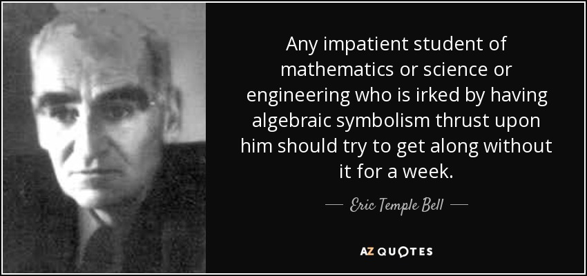 Any impatient student of mathematics or science or engineering who is irked by having algebraic symbolism thrust upon him should try to get along without it for a week. - Eric Temple Bell
