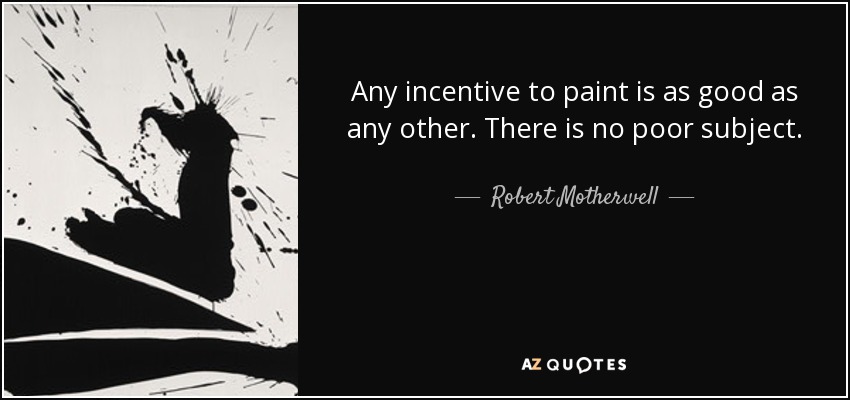 Any incentive to paint is as good as any other. There is no poor subject. - Robert Motherwell