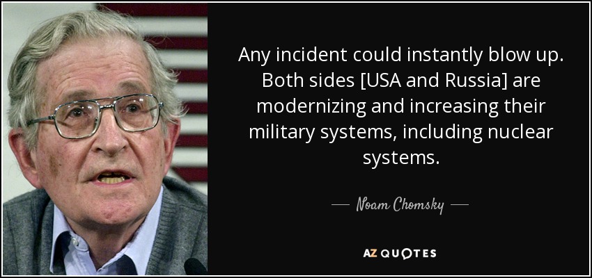 Any incident could instantly blow up. Both sides [USA and Russia] are modernizing and increasing their military systems, including nuclear systems. - Noam Chomsky