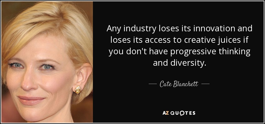 Any industry loses its innovation and loses its access to creative juices if you don't have progressive thinking and diversity. - Cate Blanchett