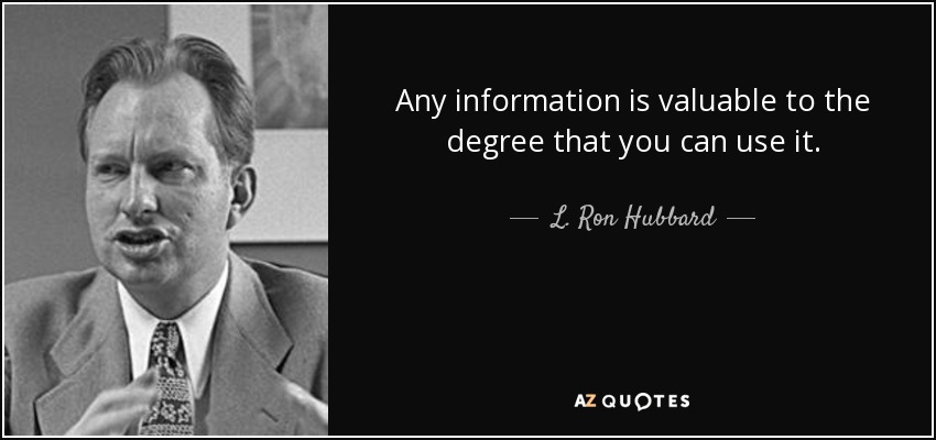 Any information is valuable to the degree that you can use it. - L. Ron Hubbard