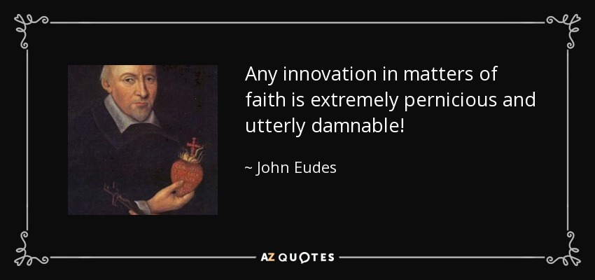 Any innovation in matters of faith is extremely pernicious and utterly damnable! - John Eudes