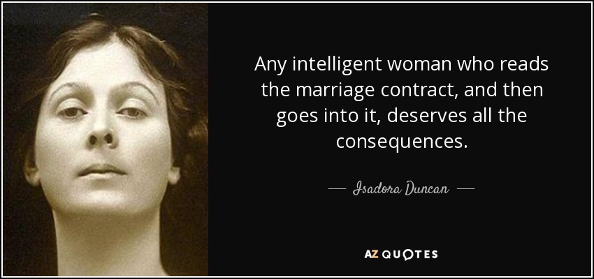 Any intelligent woman who reads the marriage contract, and then goes into it, deserves all the consequences. - Isadora Duncan