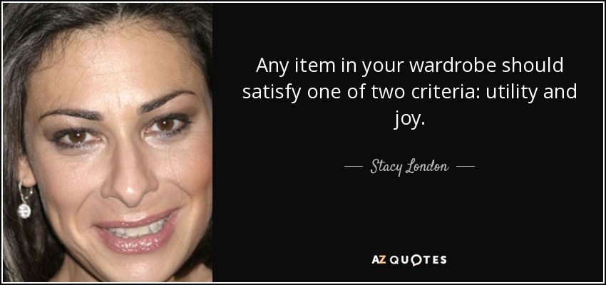 Any item in your wardrobe should satisfy one of two criteria: utility and joy. - Stacy London