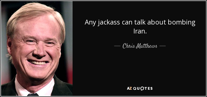 Any jackass can talk about bombing Iran. - Chris Matthews