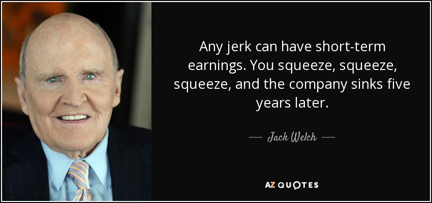 Any jerk can have short-term earnings. You squeeze, squeeze, squeeze, and the company sinks five years later. - Jack Welch