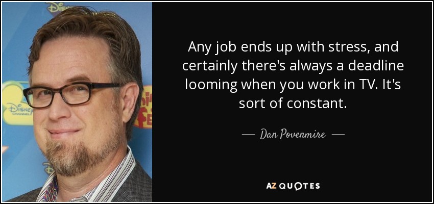 Any job ends up with stress, and certainly there's always a deadline looming when you work in TV. It's sort of constant. - Dan Povenmire