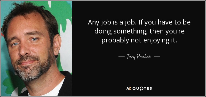 Any job is a job. If you have to be doing something, then you're probably not enjoying it. - Trey Parker