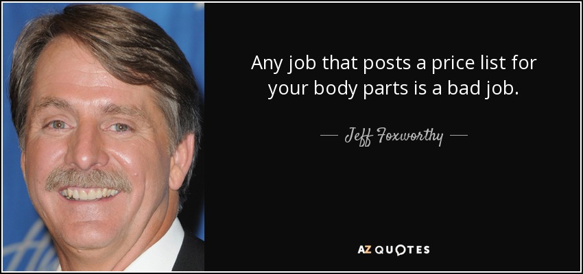 Any job that posts a price list for your body parts is a bad job. - Jeff Foxworthy