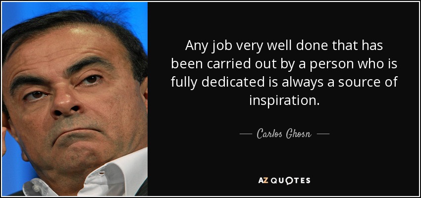 Any job very well done that has been carried out by a person who is fully dedicated is always a source of inspiration. - Carlos Ghosn