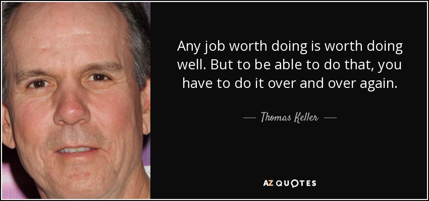 Any job worth doing is worth doing well. But to be able to do that, you have to do it over and over again. - Thomas Keller