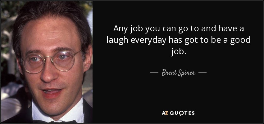 Any job you can go to and have a laugh everyday has got to be a good job. - Brent Spiner