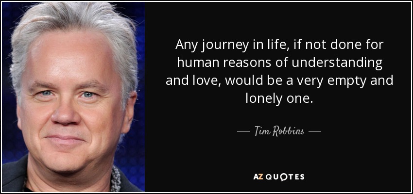 Any journey in life, if not done for human reasons of understanding and love, would be a very empty and lonely one. - Tim Robbins