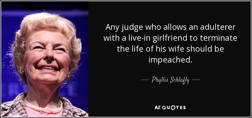 Any judge who allows an adulterer with a live-in girlfriend to terminate the life of his wife should be impeached. - Phyllis Schlafly