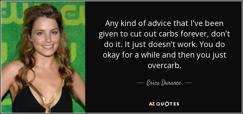 Any kind of advice that I've been given to cut out carbs forever, don't do it. It just doesn't work. You do okay for a while and then you just overcarb. - Erica Durance