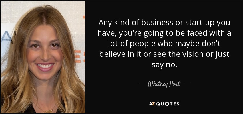 Any kind of business or start-up you have, you're going to be faced with a lot of people who maybe don't believe in it or see the vision or just say no. - Whitney Port