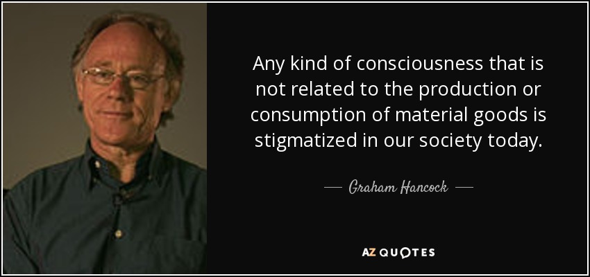Any kind of consciousness that is not related to the production or consumption of material goods is stigmatized in our society today. - Graham Hancock