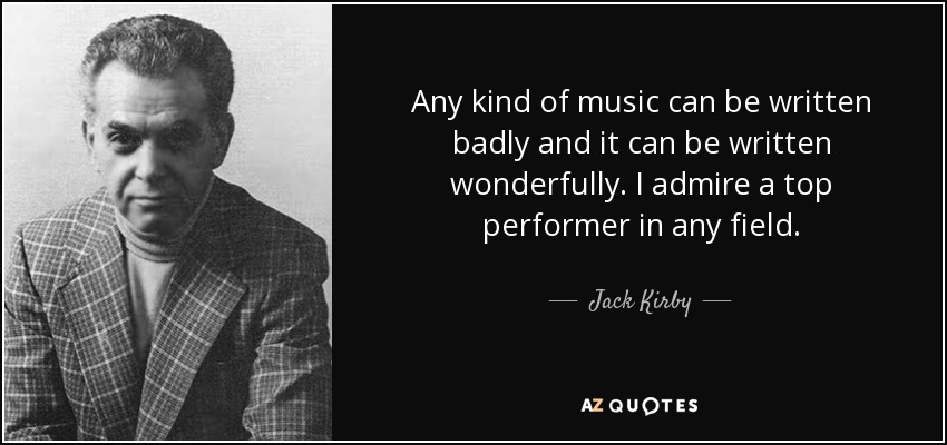 Any kind of music can be written badly and it can be written wonderfully. I admire a top performer in any field. - Jack Kirby