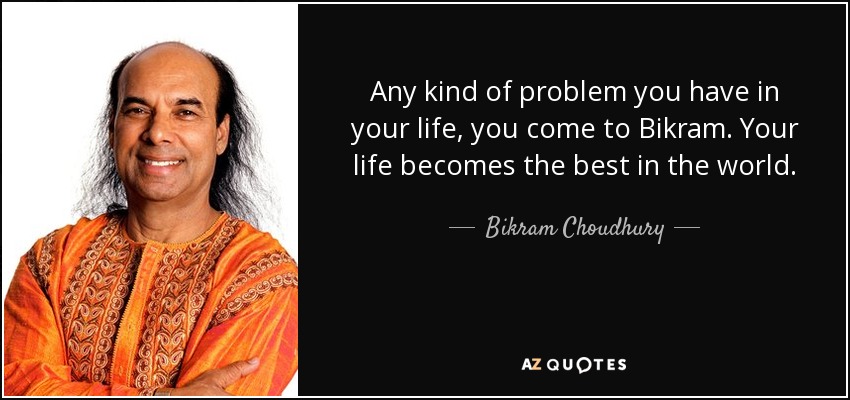 Any kind of problem you have in your life, you come to Bikram. Your life becomes the best in the world. - Bikram Choudhury