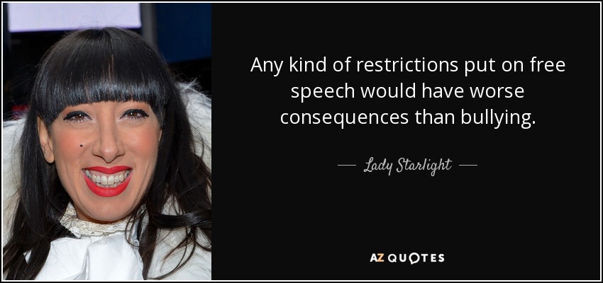 Any kind of restrictions put on free speech would have worse consequences than bullying. - Lady Starlight