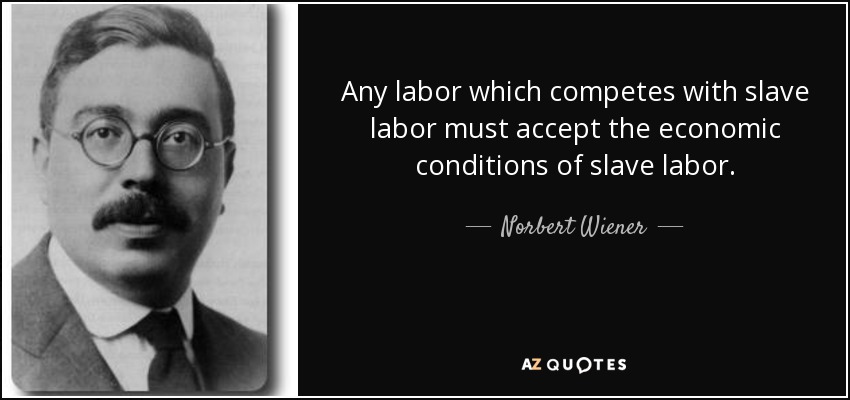 Any labor which competes with slave labor must accept the economic conditions of slave labor. - Norbert Wiener