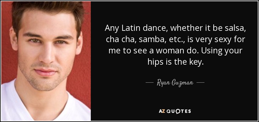 Any Latin dance, whether it be salsa, cha cha, samba, etc., is very sexy for me to see a woman do. Using your hips is the key. - Ryan Guzman