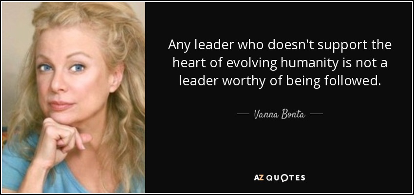 Any leader who doesn't support the heart of evolving humanity is not a leader worthy of being followed. - Vanna Bonta